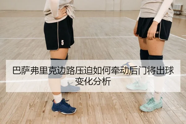 巴萨弗里克边路压迫如何牵动后门将出球变化分析