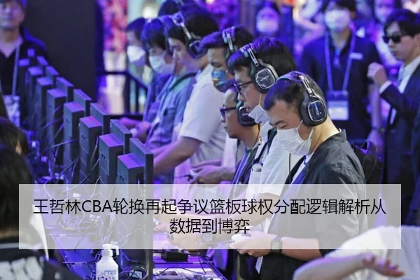 王哲林CBA轮换再起争议篮板球权分配逻辑解析从数据到博弈